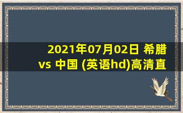 2021年07月02日 希腊 vs 中国 (英语hd)高清直播